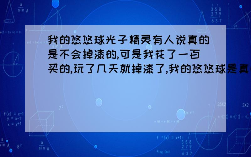 我的悠悠球光子精灵有人说真的是不会掉漆的,可是我花了一百买的,玩了几天就掉漆了,我的悠悠球是真的吗?