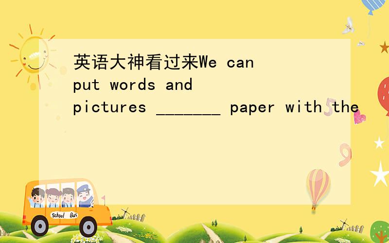 英语大神看过来We can put words and pictures _______ paper with the