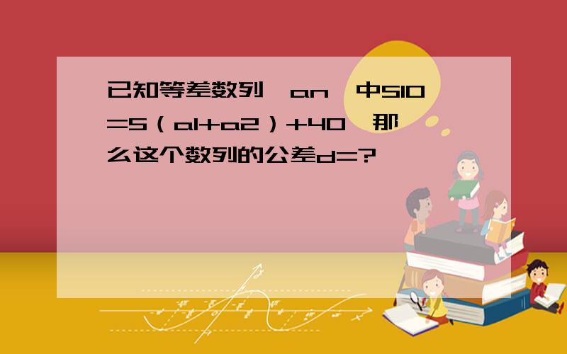 已知等差数列{an}中S10=5（a1+a2）+40,那么这个数列的公差d=?