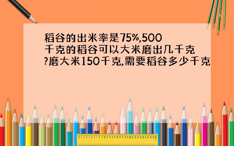 稻谷的出米率是75%,500千克的稻谷可以大米磨出几千克?磨大米150千克,需要稻谷多少千克