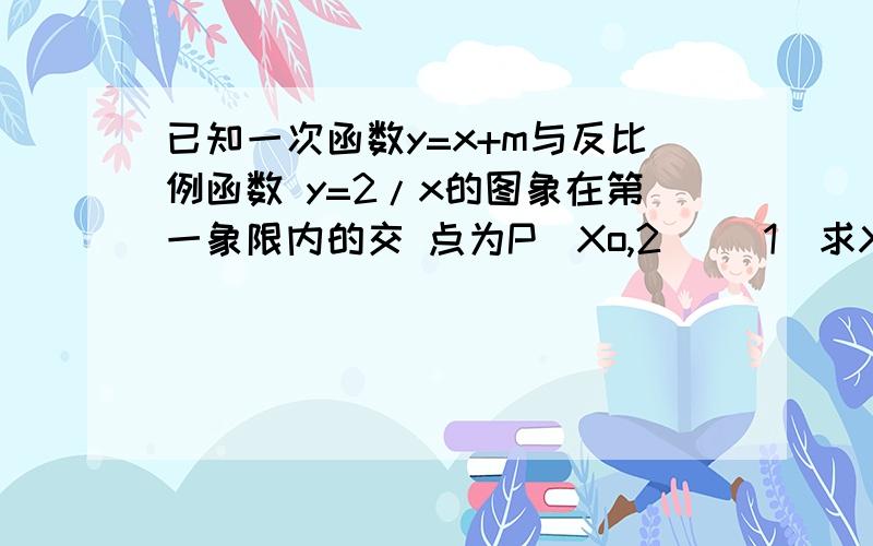 已知一次函数y=x+m与反比例函数 y=2/x的图象在第一象限内的交 点为P(Xo,2) （1）求Xo的值 及m的值（2