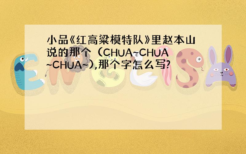 小品《红高粱模特队》里赵本山说的那个（CHUA~CHUA~CHUA~),那个字怎么写?