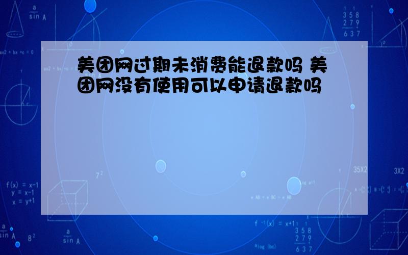 美团网过期未消费能退款吗 美团网没有使用可以申请退款吗