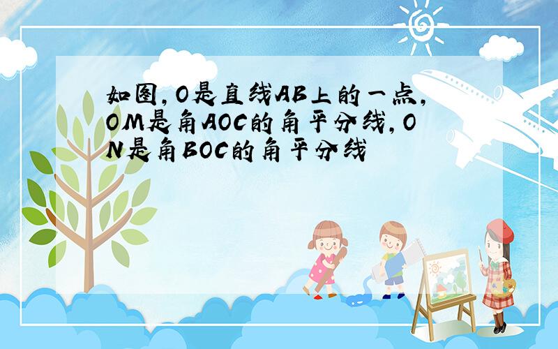 如图,O是直线AB上的一点,OM是角AOC的角平分线,ON是角BOC的角平分线