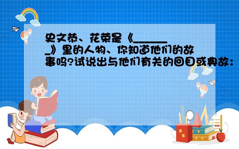 史文恭、花荣是《_______》里的人物、你知道他们的故事吗?试说出与他们有关的回目或典故：_______