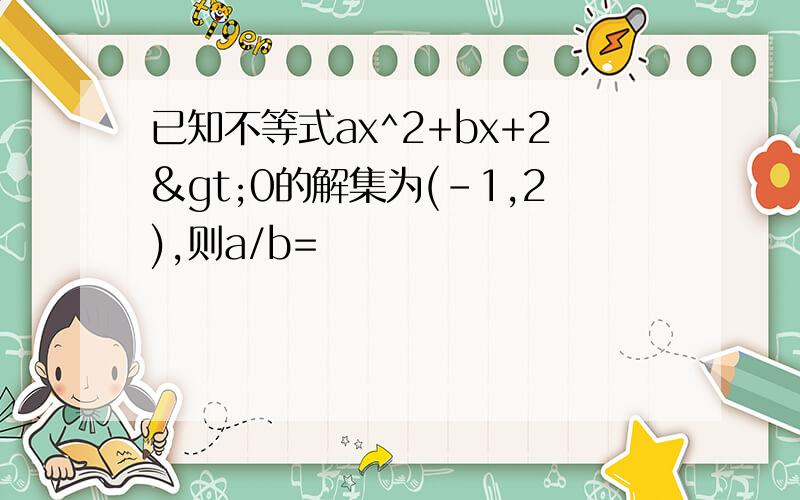 已知不等式ax^2+bx+2>0的解集为(-1,2),则a/b=