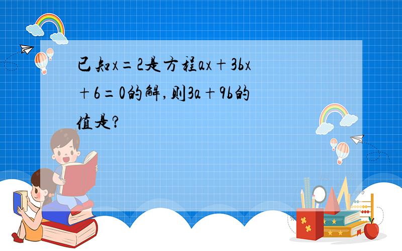 已知x=2是方程ax+3bx+6=0的解,则3a+9b的值是?