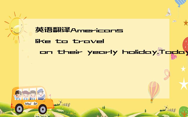 英语翻译Americans like to travel on their yearly holiday.Today,m