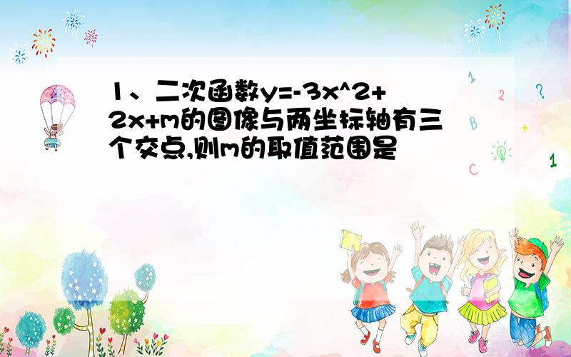 1、二次函数y=-3x^2+2x+m的图像与两坐标轴有三个交点,则m的取值范围是