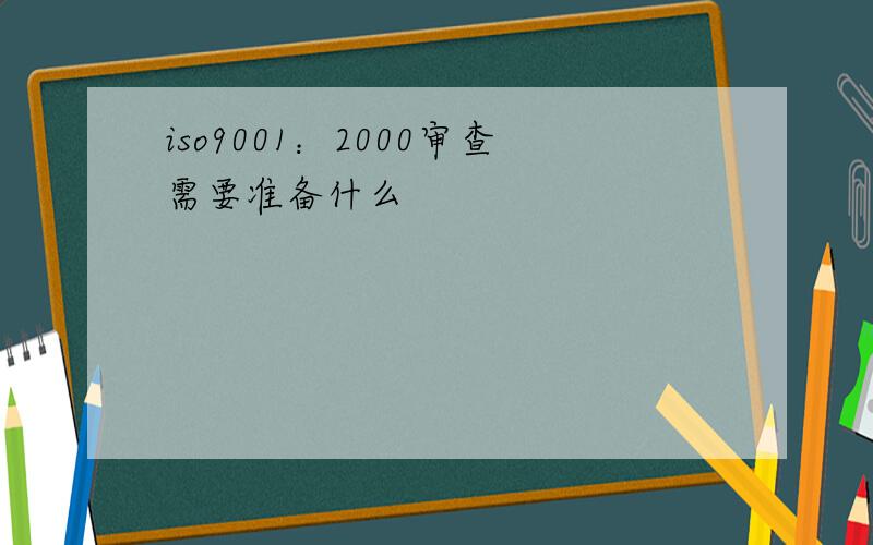 iso9001：2000审查需要准备什么