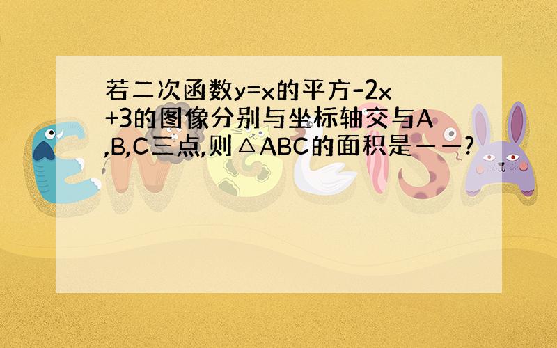 若二次函数y=x的平方-2x+3的图像分别与坐标轴交与A,B,C三点,则△ABC的面积是——?