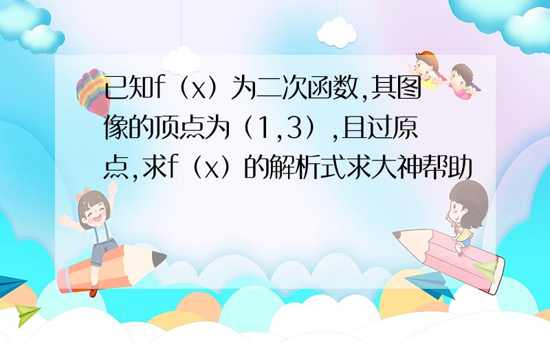 已知f（x）为二次函数,其图像的顶点为（1,3）,且过原点,求f（x）的解析式求大神帮助