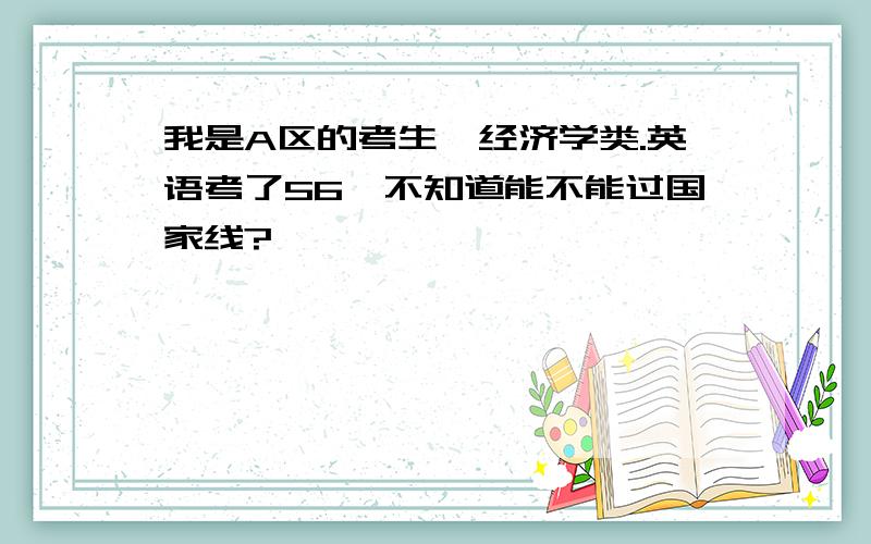 我是A区的考生,经济学类.英语考了56,不知道能不能过国家线?