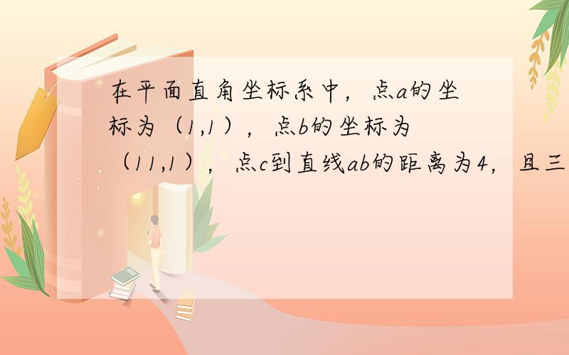 在平面直角坐标系中，点a的坐标为（1,1），点b的坐标为（11,1），点c到直线ab的距离为4，且三角形abc为直角三角