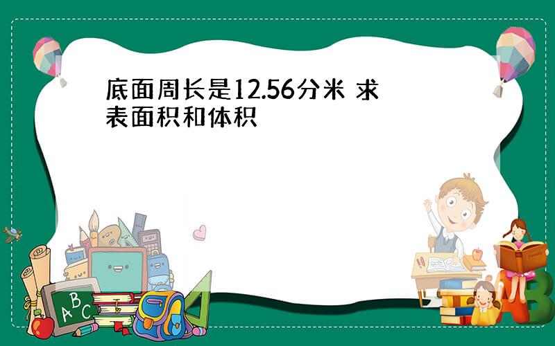 底面周长是12.56分米 求表面积和体积