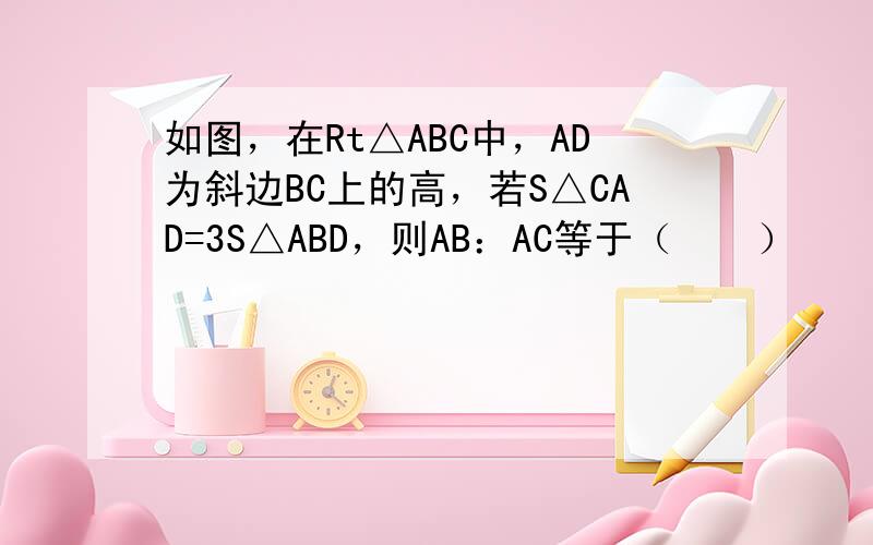 如图，在Rt△ABC中，AD为斜边BC上的高，若S△CAD=3S△ABD，则AB：AC等于（　　）