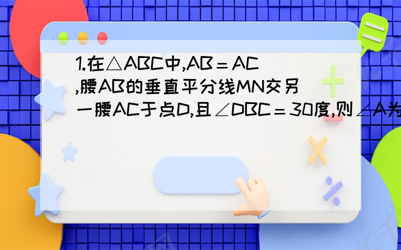 1.在△ABC中,AB＝AC,腰AB的垂直平分线MN交另一腰AC于点D,且∠DBC＝30度,则∠A为（）