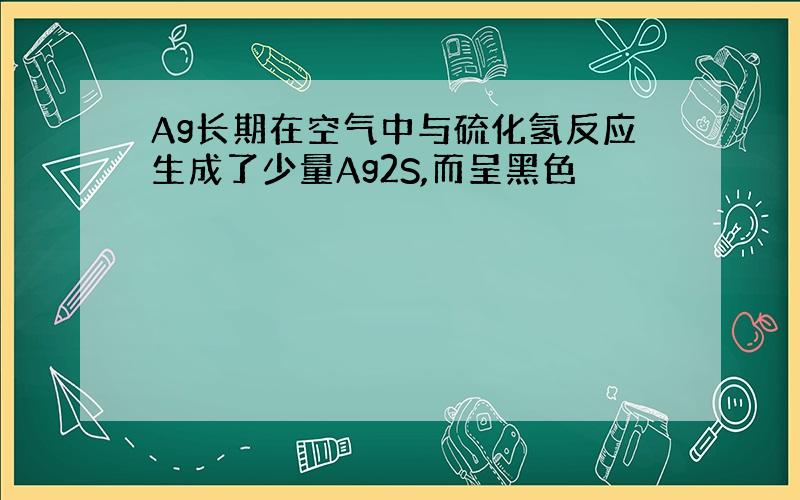 Ag长期在空气中与硫化氢反应生成了少量Ag2S,而呈黑色