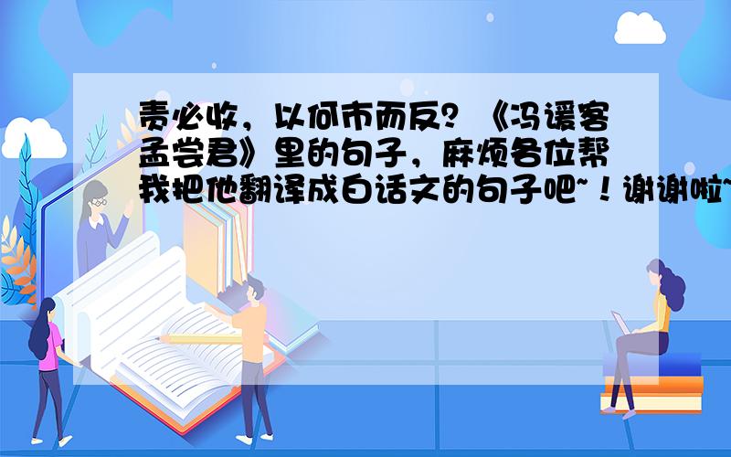 责必收，以何市而反？《冯谖客孟尝君》里的句子，麻烦各位帮我把他翻译成白话文的句子吧~！谢谢啦~！！！