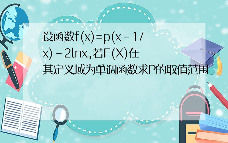 设函数f(x)=p(x-1/x)-2lnx,若F(X)在其定义域为单调函数求P的取值范围