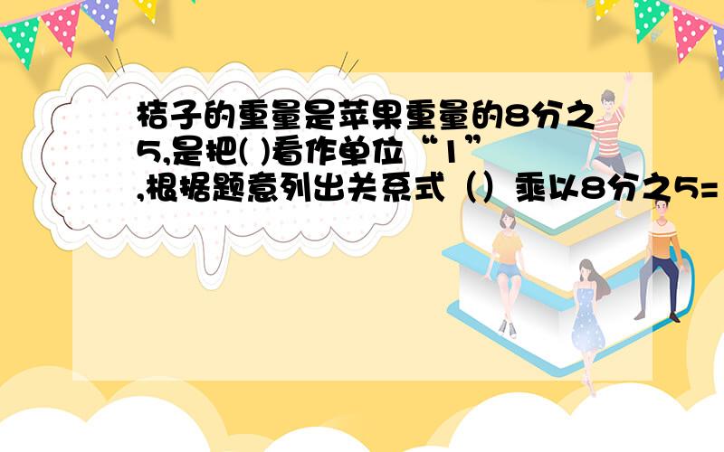 桔子的重量是苹果重量的8分之5,是把( )看作单位“1”,根据题意列出关系式（）乘以8分之5=（）