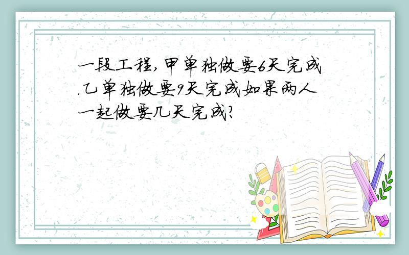 一段工程,甲单独做要6天完成.乙单独做要9天完成如果两人一起做要几天完成?