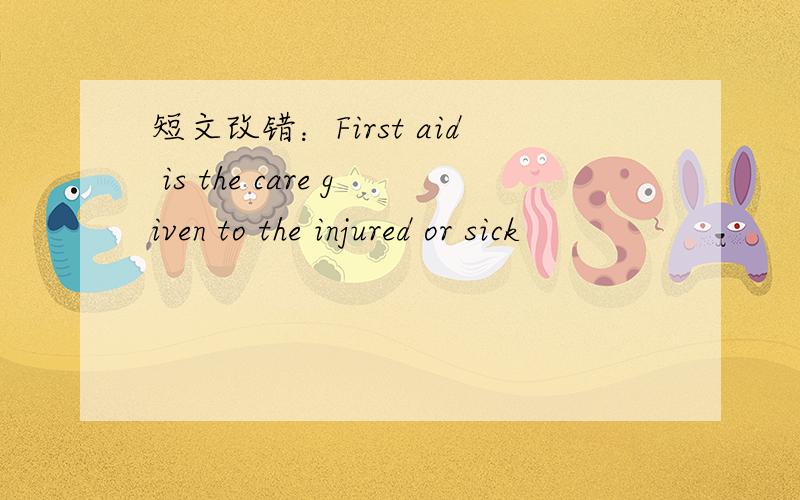 短文改错：First aid is the care given to the injured or sick