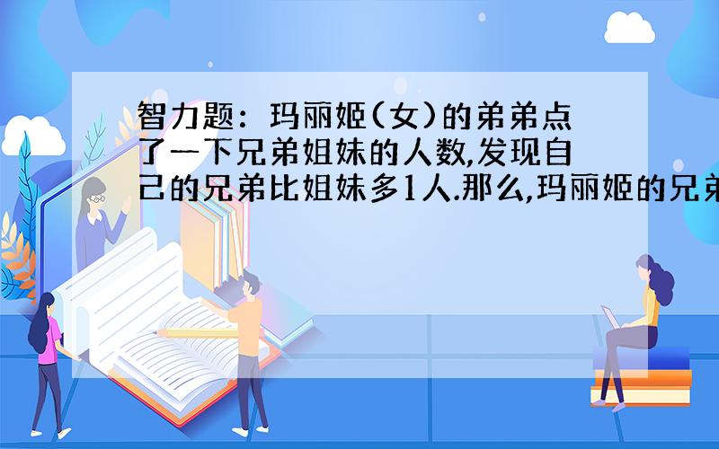 智力题：玛丽姬(女)的弟弟点了一下兄弟姐妹的人数,发现自己的兄弟比姐妹多1人.那么,玛丽姬的兄弟比她的姐妹多几人?答案已