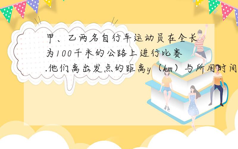 甲、乙两名自行车运动员在全长为100千米的公路上进行比赛.他们离出发点的距离y（km）与所用时间x（h）