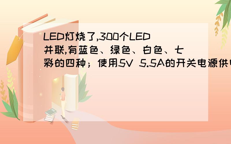 LED灯烧了,300个LED并联,有蓝色、绿色、白色、七彩的四种；使用5V 5.5A的开关电源供电,输入端串联了一个10