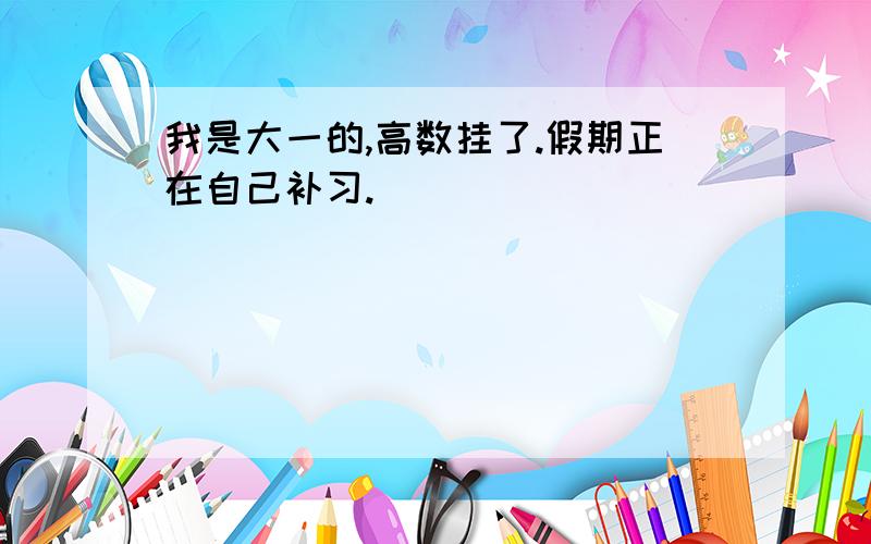 我是大一的,高数挂了.假期正在自己补习.