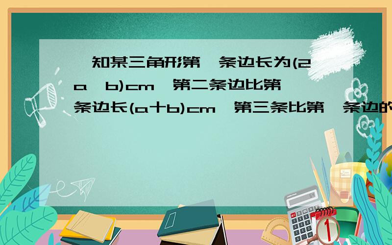 巳知某三角形第一条边长为(2a一b)cm,第二条边比第一条边长(a十b)cm,第三条比第一条边的2倍少(a一b)cm,求