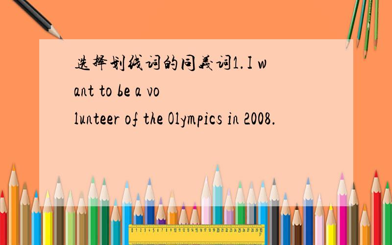 选择划线词的同义词1.I want to be a volunteer of the Olympics in 2008.