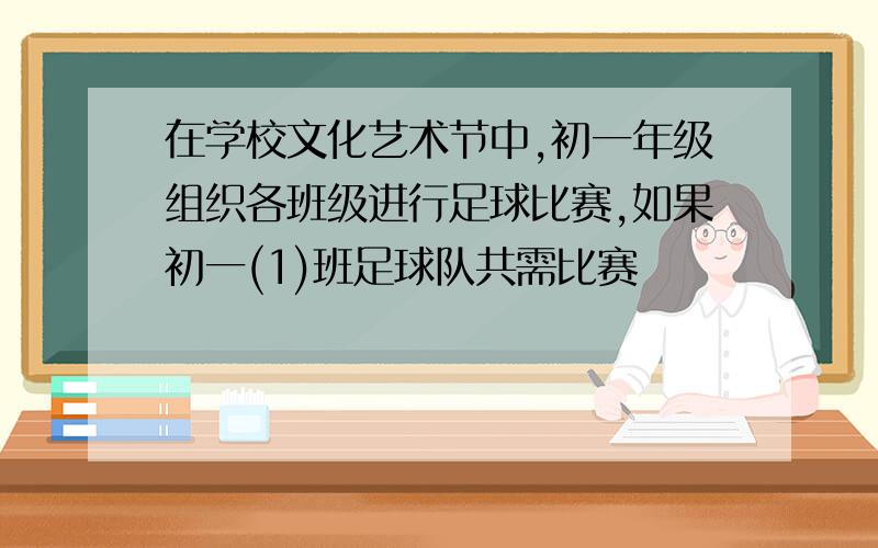 在学校文化艺术节中,初一年级组织各班级进行足球比赛,如果初一(1)班足球队共需比赛