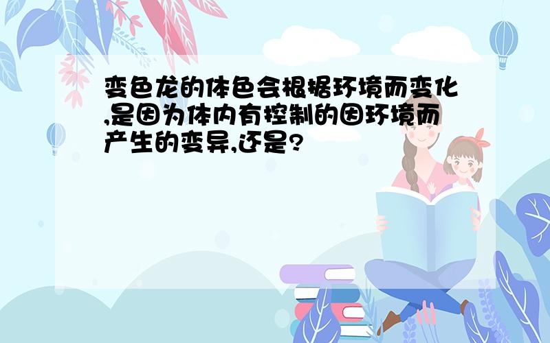 变色龙的体色会根据环境而变化,是因为体内有控制的因环境而产生的变异,还是?