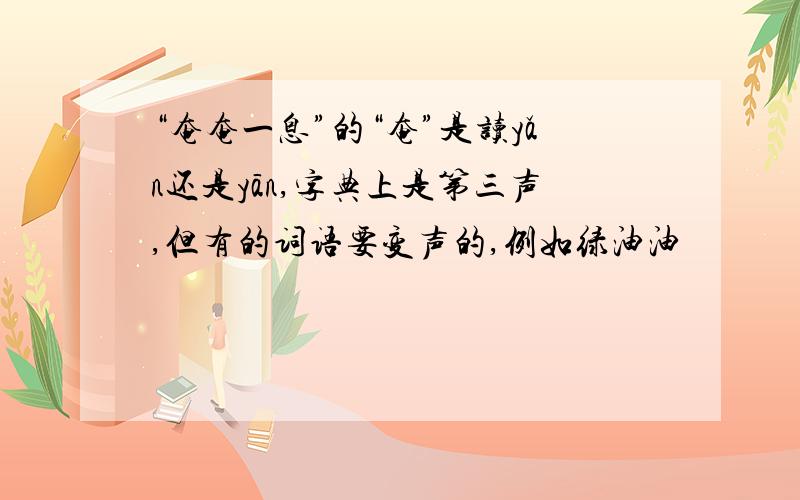 “奄奄一息”的“奄”是读yǎn还是yān,字典上是第三声,但有的词语要变声的,例如绿油油