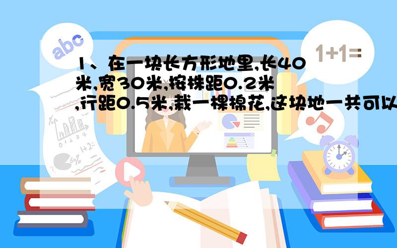 1、在一块长方形地里,长40米,宽30米,按株距0.2米,行距0.5米,栽一棵棉花,这块地一共可以栽棉花多少棵?