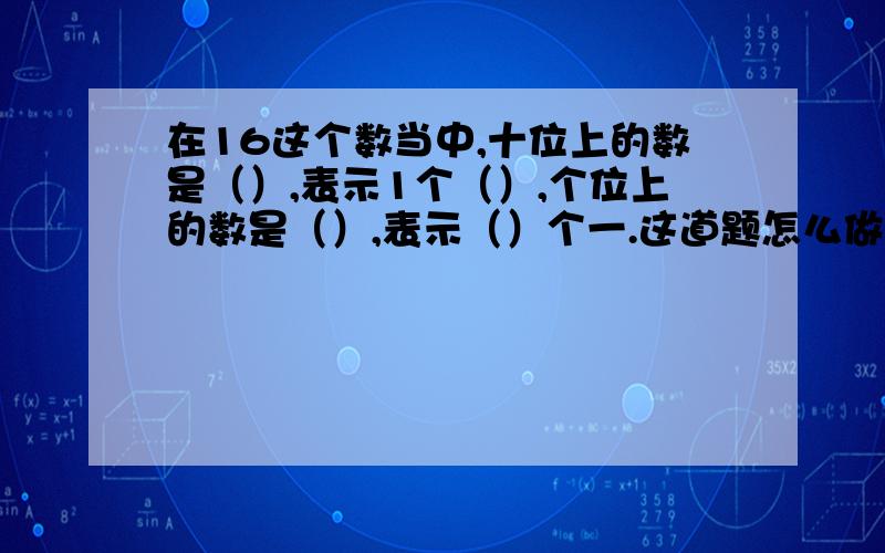 在16这个数当中,十位上的数是（）,表示1个（）,个位上的数是（）,表示（）个一.这道题怎么做?