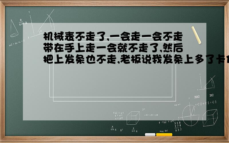 机械表不走了,一会走一会不走带在手上走一会就不走了,然后把上发条也不走,老板说我发条上多了卡住了.