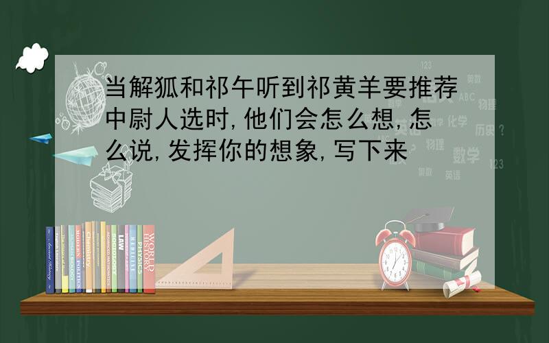 当解狐和祁午听到祁黄羊要推荐中尉人选时,他们会怎么想,怎么说,发挥你的想象,写下来