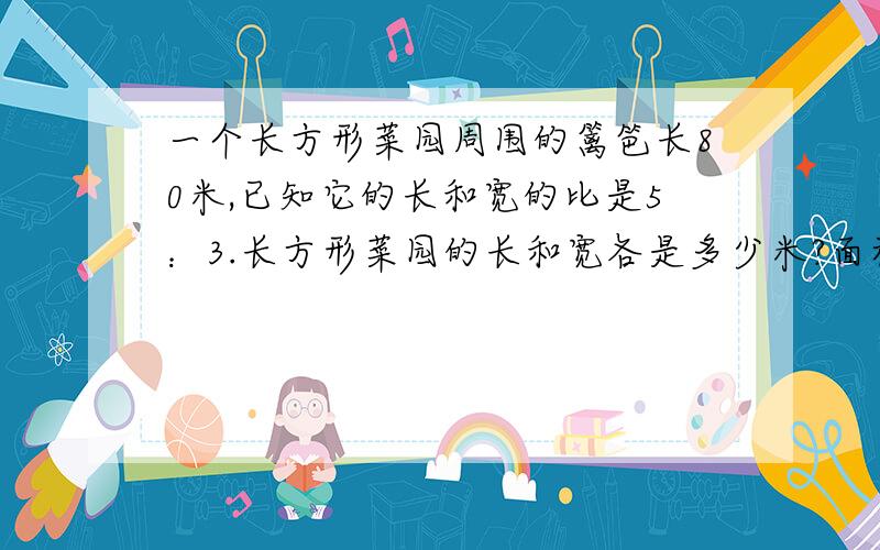 一个长方形菜园周围的篱笆长80米,已知它的长和宽的比是5：3.长方形菜园的长和宽各是多少米?面积是多少平方米?