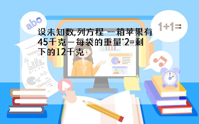 设未知数,列方程 一箱苹果有45千克—每袋的重量*2=剩下的12千克