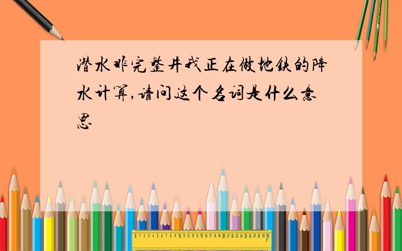 潜水非完整井我正在做地铁的降水计算,请问这个名词是什么意思