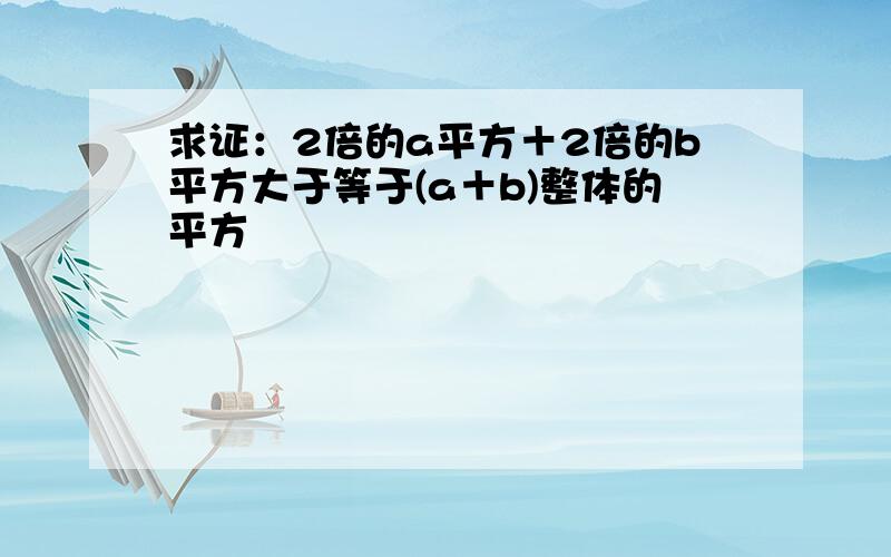 求证：2倍的a平方＋2倍的b平方大于等于(a＋b)整体的平方