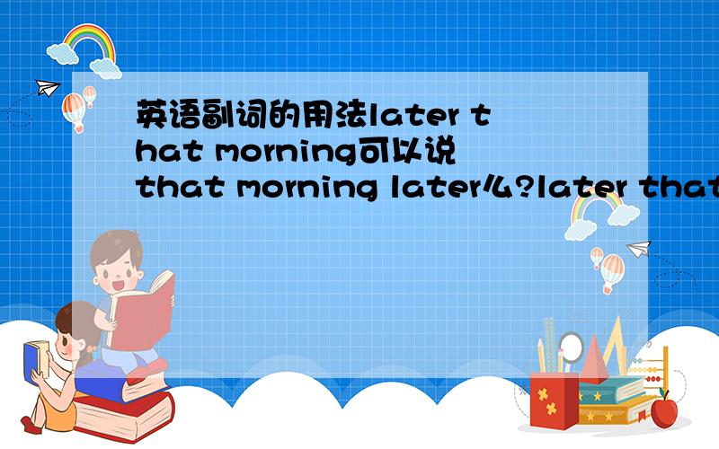 英语副词的用法later that morning可以说that morning later么?later that m