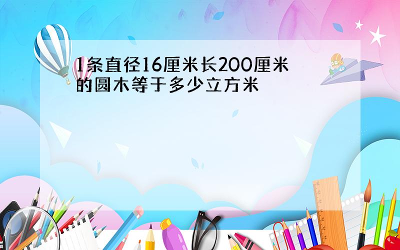 1条直径16厘米长200厘米的圆木等于多少立方米