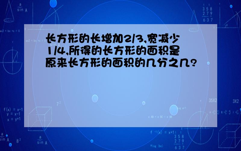 长方形的长增加2/3,宽减少1/4,所得的长方形的面积是原来长方形的面积的几分之几?