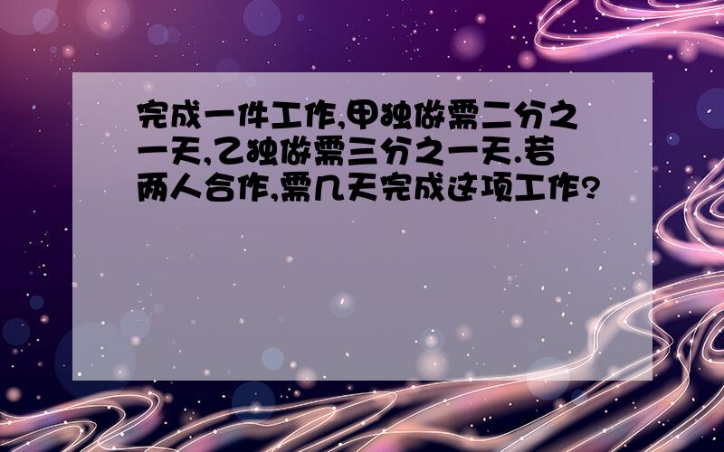 完成一件工作,甲独做需二分之一天,乙独做需三分之一天.若两人合作,需几天完成这项工作?