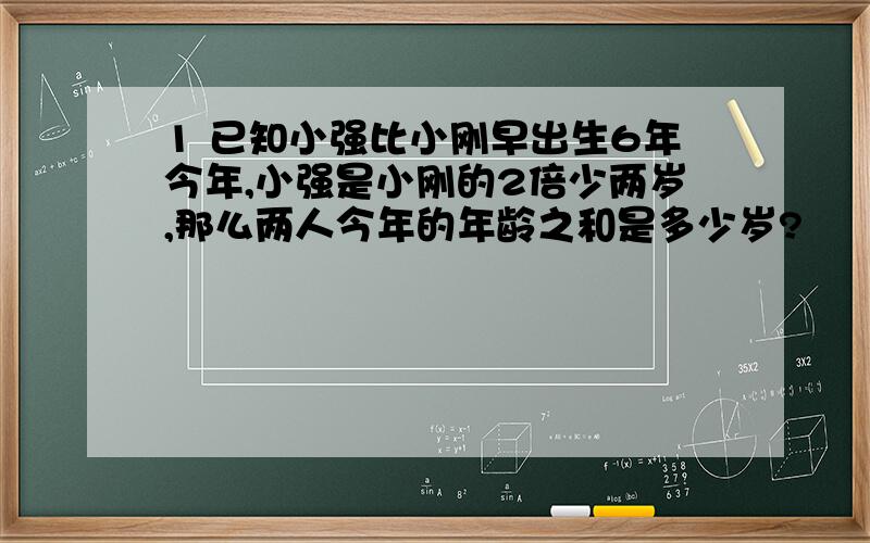 1 已知小强比小刚早出生6年今年,小强是小刚的2倍少两岁,那么两人今年的年龄之和是多少岁?