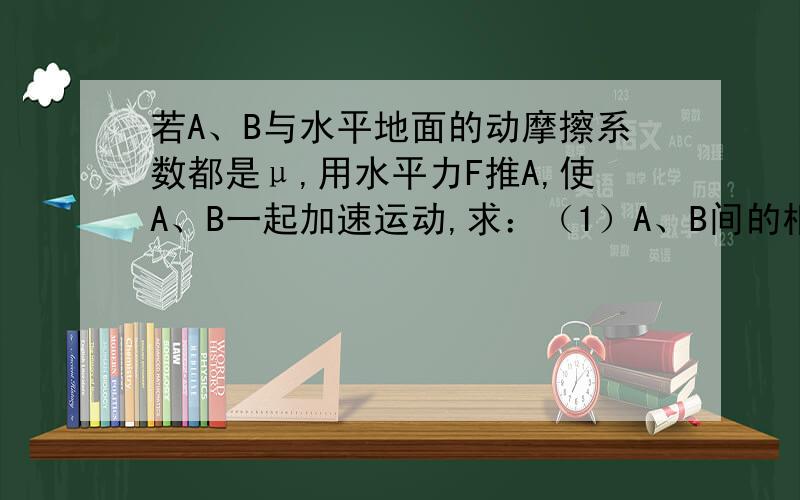 若A、B与水平地面的动摩擦系数都是μ,用水平力F推A,使A、B一起加速运动,求：（1）A、B间的相互作用力